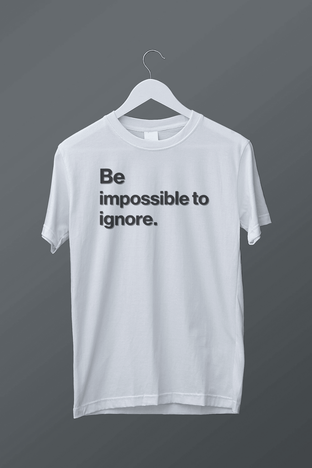Be a impossible to ignore